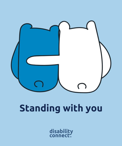 An illustrated poster showing two rounded, bear-like characters standing side by side and hugging, one blue and one white, on a light blue background. Below the illustration is the text “Standing with you,” with the logo text “disability connect.” underneath.