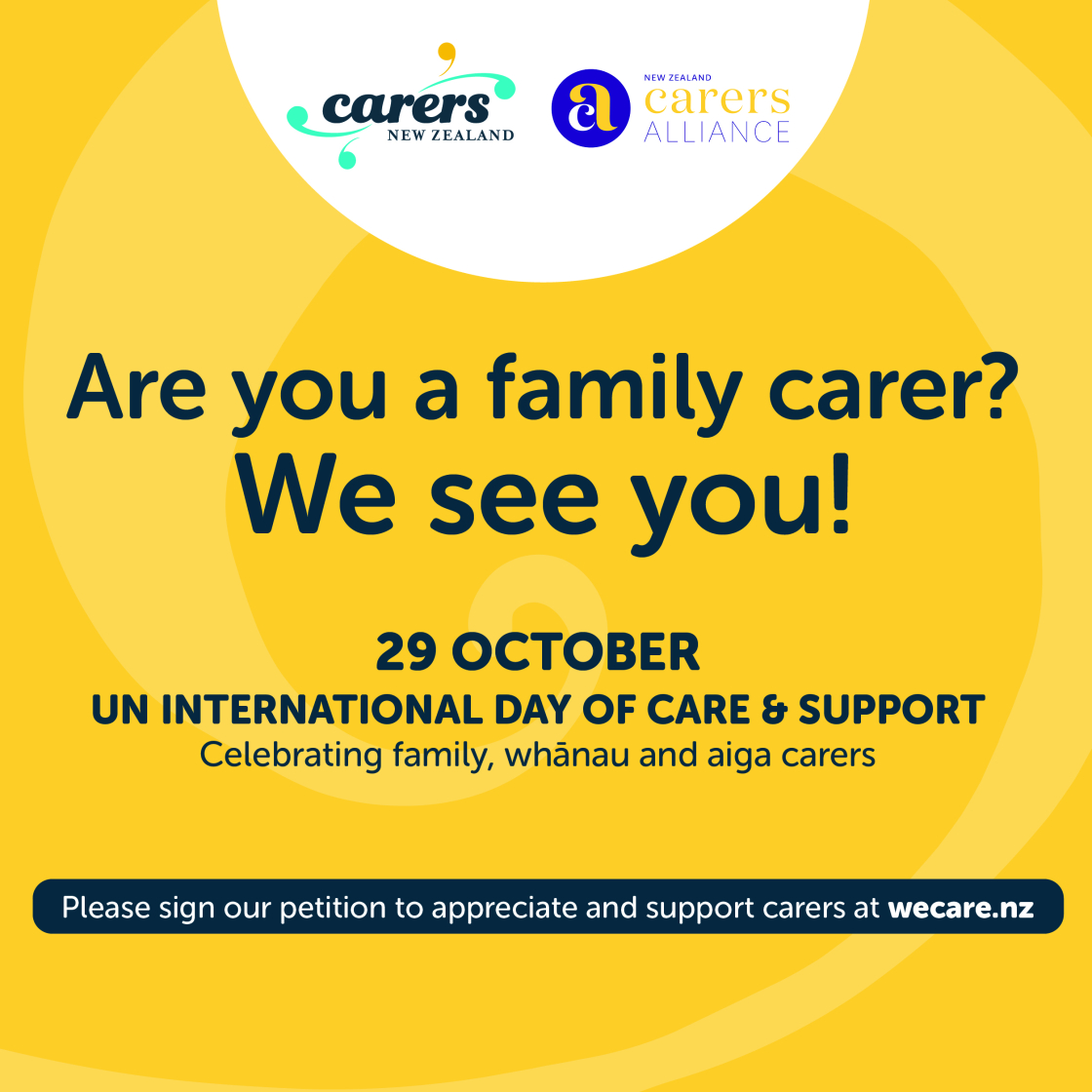 Carers NZ logo Carers Alliance logo Headline: Are you a family carer? We See You! 29 October UN International Day of Care & Support celebrating family, whānau and aiga carers. Please sign our petition to appreciate and support carers at https://wecare.nz/