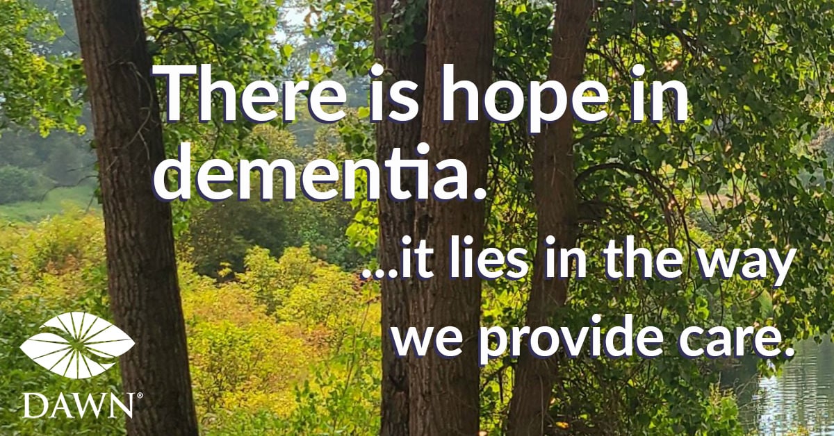 There is hope in dementia. ...it lies in the way we provide care. - DAWN (forest trees and water)