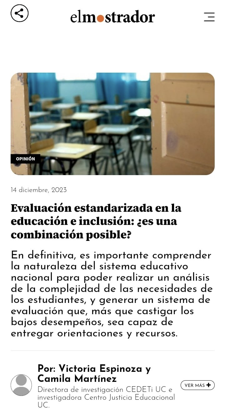 Pantallazo de la primera parte de la noticia de el mostrador, donde sale su logo y luego una fotografía de unos pupitres. Abajo, el título que dice Evaluación estandarizada en la educación e inclusión: ¿es una combinación posible? Posteriormente dice en desinitiva es importante comprender la naturaleza del sistema educativo nacional para poder realizae un análisis de la  complejidad de las necesidades de los estudiantes, y generar un sistema de evaluación que, más que castigar los bajos desempeños, sea capaz de entregar orientaciones y recursos. Abajo dice Por: Victoria Espinoza y Camila Martinez. Directora de Investigación CEDETi UC e investigadora Centro Justicia Educacional UC.