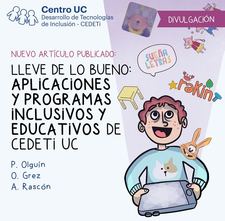 gráfica con fondo celeste claro. En la parte superior izquierda tiene el logo de CEDETi UC. Al lado superior derecho, se encuentra un banderín que dice “divulgación”. La parte izquierda, al centro, dice “Nuevo artículo publicado: Lleve de lo bueno: Aplicaciones y programas inclusivos y educativos de CEDETi UC”. Bajo esto, se encuentran los nombres y apellidos de quienes trabajaron en el artículo: P.Olguín, O. Grez, y A. Rascón. La parte derecha de la gráfica, tiene el dibujo de un niño sonriente, viendo como desde su tableta digital se proyectan los logos de proyectos emblemáticos de CEDETi UC, como Sueñaletras, Los tres chanchitos en el circo, Rakin, La Mesita y el conejo Rabito de Cantaletras.