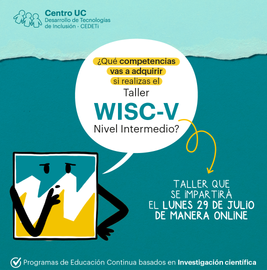Gráfica de color azul claro en la parte superior, y de un azul oscuro en la parte inferior. En el lado superior izquierdo, tiene el logo de CEDETi UC. Al centro de la gráfica, un globo blanco de texto indica “¿Qué competencias vas a adquirir si realizas el taller WISC-V Nivel Intermedio?”, saliendo del logo de WISC-V que se encuentra al lado izquierdo del globo de texto, como un personaje animado con rostro y brazos. Una flecha amarilla sale desde el globo de texto, y se dirige hacia un apartado que dice “Taller que se impartirá el lunes 29 de julio de manera online”. La parte inferior de la gráfica tiene letras pequeñas, en las que se lee “Programas de Educación Continua basados en Investigación científica”.