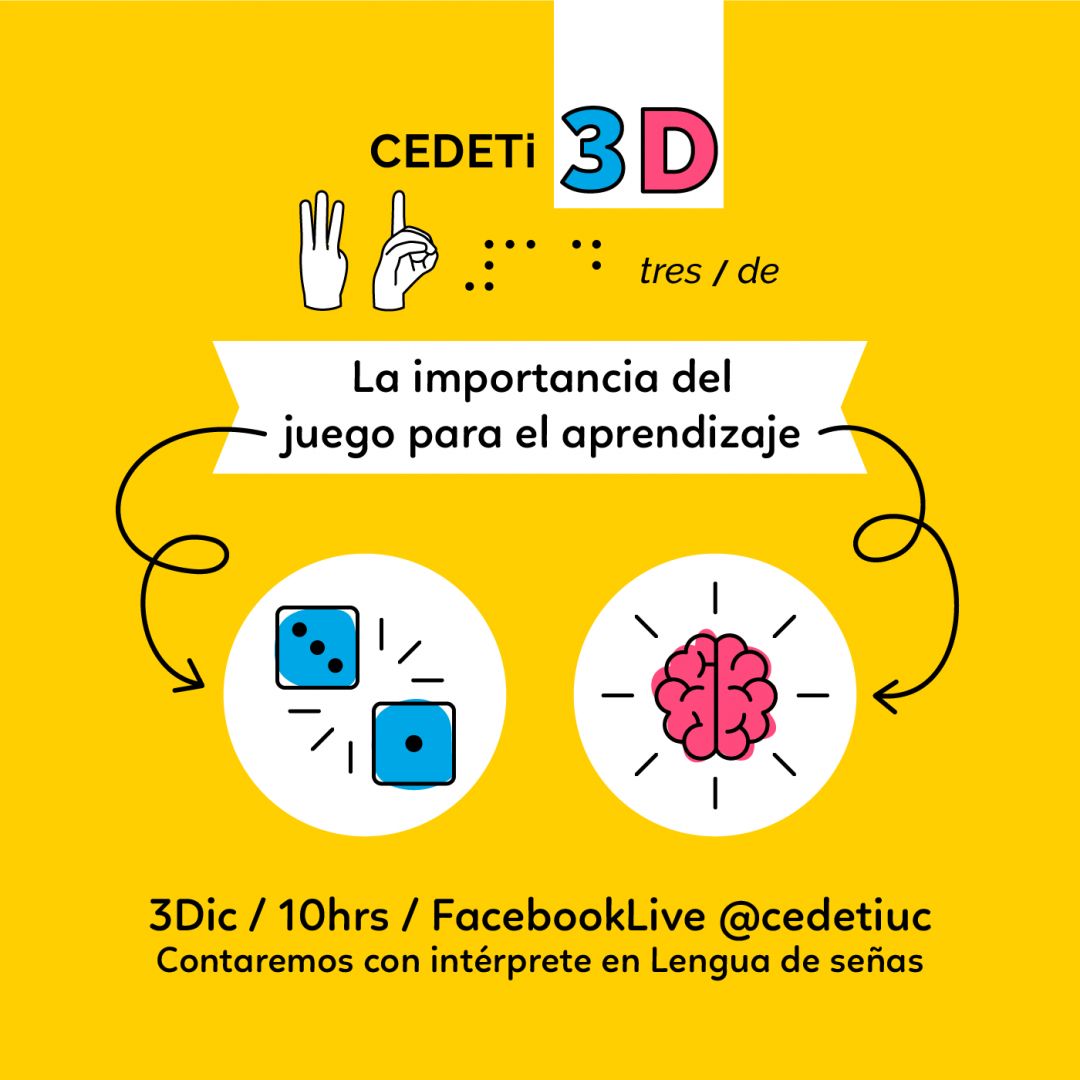 gráfica con fondo amarillo, junto al logo de CEDETi 3D. En la primera además aparece el título: La importancia del Juegos para el aprendizaje (en la palabra juego hay una flecha que lleva a unos dados y en la palabra aprendizaje hay una flecha que lleva a un cerebro) 3 Dic/10hrs/FacebookLive @cedetiuc. Contaremos con intérprete en lengua de señas