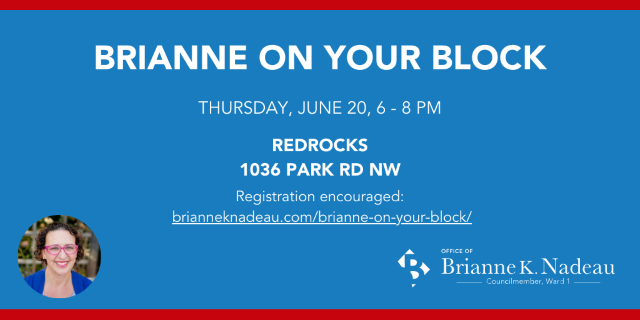 Brianne on Your Block graphic with white text against blue background. Photo of Councilmember Brianne K Nadeau in lower left corner and logo of Office of Councilmember Brianne K Nadeau in lower right corner. Text reads Thursday, June 20, 6-8 pm. RedRocks, 1036 Park Rd NW. Registration encouraged brianneknadeau.com/brianne-on-your-block.